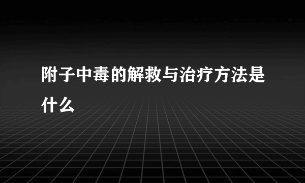 附子中毒的解救与治疗方法是什么