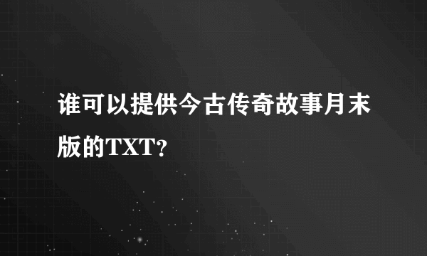 谁可以提供今古传奇故事月末版的TXT？