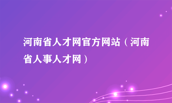 河南省人才网官方网站（河南省人事人才网）