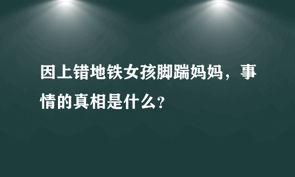 因上错地铁女孩脚踹妈妈，事情的真相是什么？