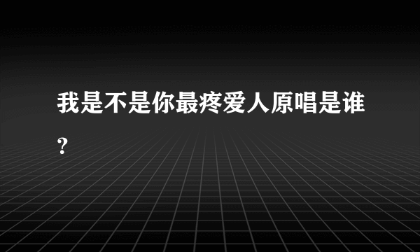 我是不是你最疼爱人原唱是谁？