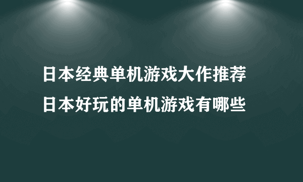 日本经典单机游戏大作推荐 日本好玩的单机游戏有哪些