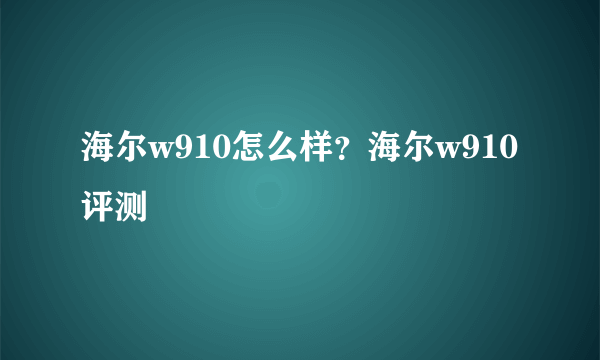 海尔w910怎么样？海尔w910评测