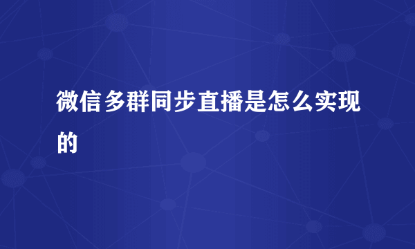 微信多群同步直播是怎么实现的