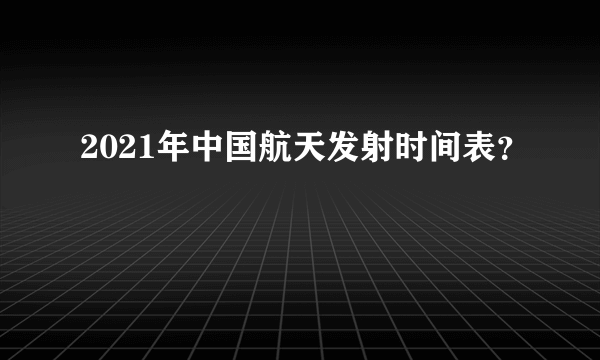 2021年中国航天发射时间表？