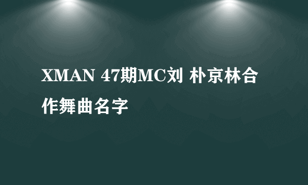 XMAN 47期MC刘 朴京林合作舞曲名字