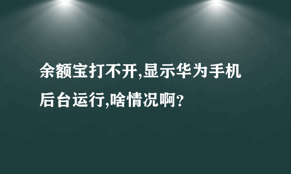 余额宝打不开,显示华为手机后台运行,啥情况啊？