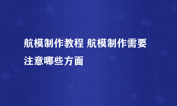 航模制作教程 航模制作需要注意哪些方面