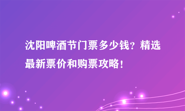 沈阳啤酒节门票多少钱？精选最新票价和购票攻略！