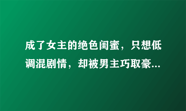 成了女主的绝色闺蜜，只想低调混剧情，却被男主巧取豪夺！穿书文