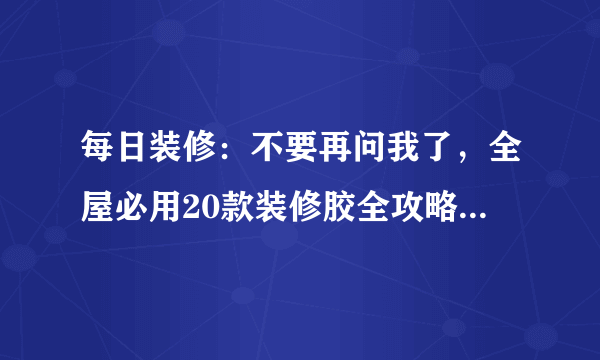 每日装修：不要再问我了，全屋必用20款装修胶全攻略，防霉防水还耐候，房子再住70年！