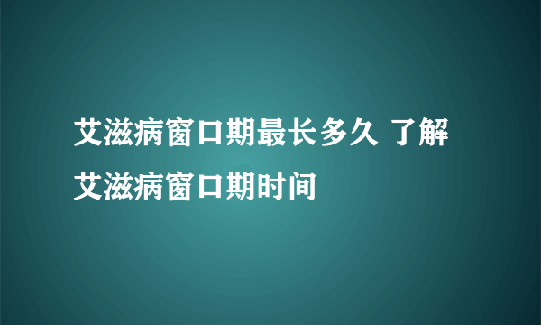 艾滋病窗口期最长多久 了解艾滋病窗口期时间