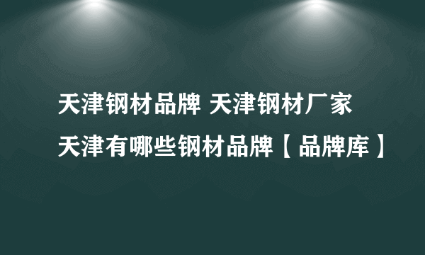 天津钢材品牌 天津钢材厂家 天津有哪些钢材品牌【品牌库】