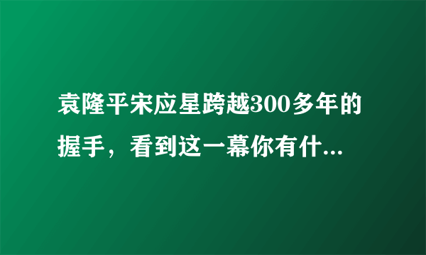 袁隆平宋应星跨越300多年的握手，看到这一幕你有什么想说的？