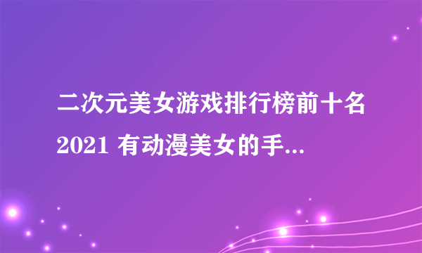 二次元美女游戏排行榜前十名2021 有动漫美女的手游合集推荐