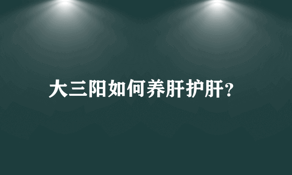 大三阳如何养肝护肝？