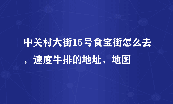 中关村大街15号食宝街怎么去，速度牛排的地址，地图