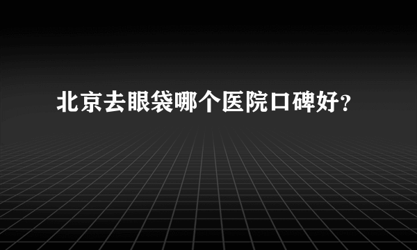 北京去眼袋哪个医院口碑好？