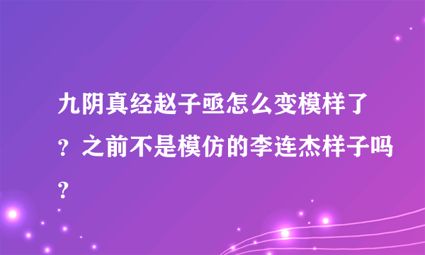 九阴真经赵子亟怎么变模样了？之前不是模仿的李连杰样子吗？