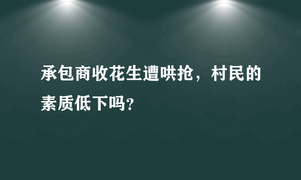 承包商收花生遭哄抢，村民的素质低下吗？