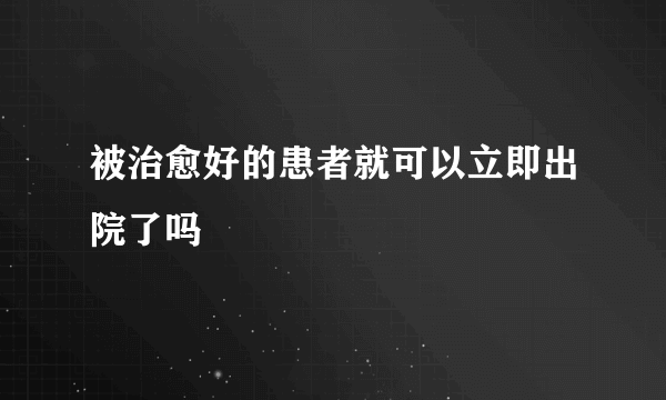 被治愈好的患者就可以立即出院了吗