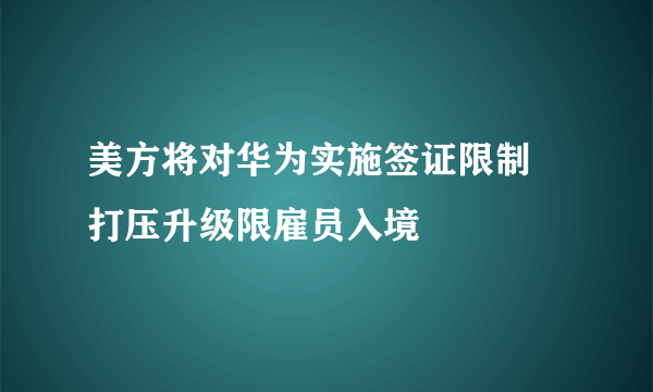 美方将对华为实施签证限制 打压升级限雇员入境