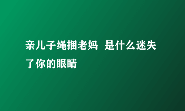 亲儿子绳捆老妈  是什么迷失了你的眼睛