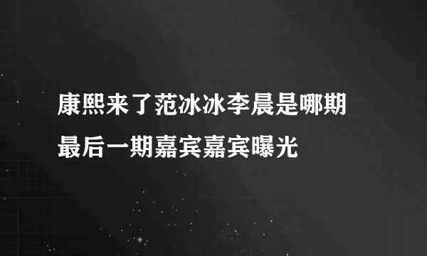 康熙来了范冰冰李晨是哪期 最后一期嘉宾嘉宾曝光