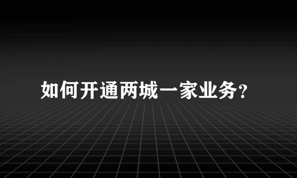 如何开通两城一家业务？