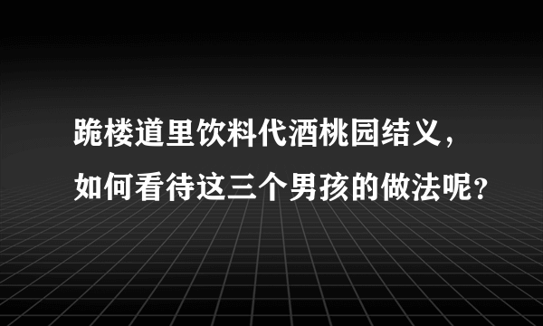 跪楼道里饮料代酒桃园结义，如何看待这三个男孩的做法呢？