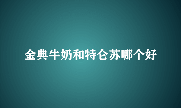 金典牛奶和特仑苏哪个好