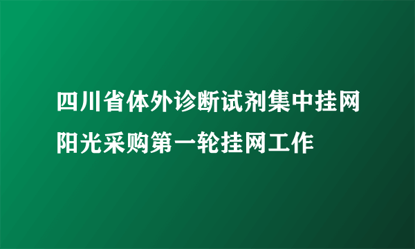 四川省体外诊断试剂集中挂网阳光采购第一轮挂网工作