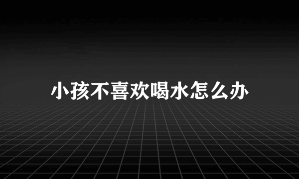 小孩不喜欢喝水怎么办