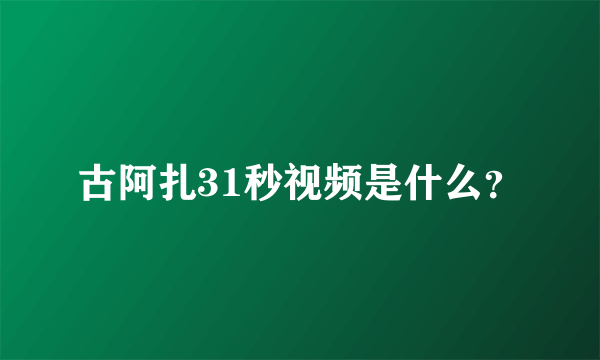 古阿扎31秒视频是什么？