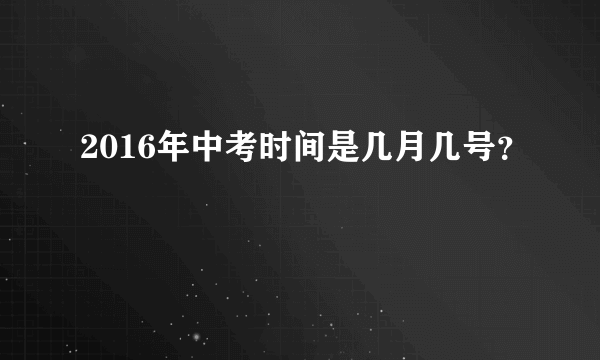 2016年中考时间是几月几号？