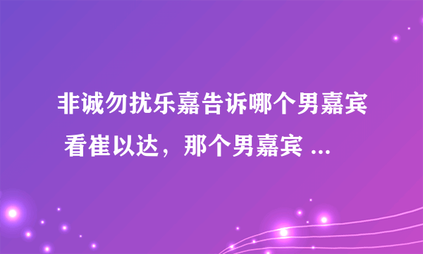 非诚勿扰乐嘉告诉哪个男嘉宾 看崔以达，那个男嘉宾 挺严谨的。对生活挺认真的、