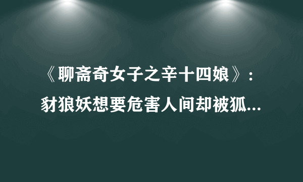 《聊斋奇女子之辛十四娘》：豺狼妖想要危害人间却被狐仙出手阻止