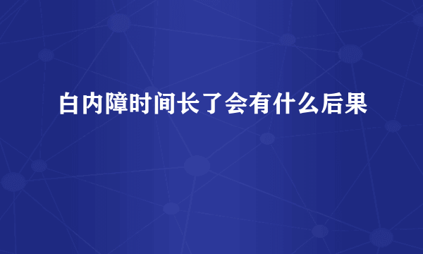 白内障时间长了会有什么后果