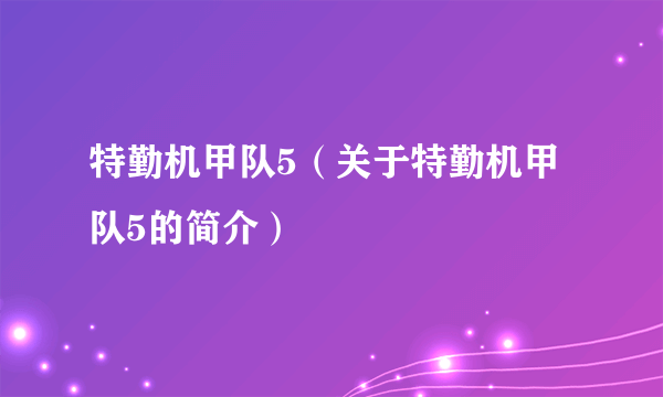 特勤机甲队5（关于特勤机甲队5的简介）