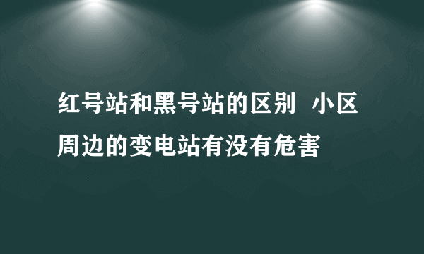 红号站和黑号站的区别  小区周边的变电站有没有危害