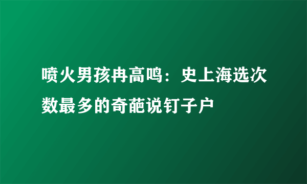 喷火男孩冉高鸣：史上海选次数最多的奇葩说钉子户