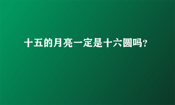 十五的月亮一定是十六圆吗？