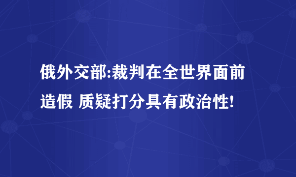 俄外交部:裁判在全世界面前造假 质疑打分具有政治性!