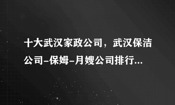 十大武汉家政公司，武汉保洁公司-保姆-月嫂公司排行前十，武汉家政服务公司哪家好 