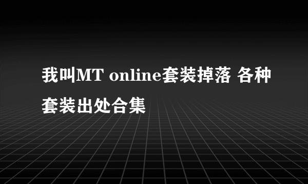 我叫MT online套装掉落 各种套装出处合集