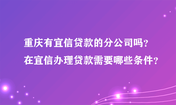 重庆有宜信贷款的分公司吗？在宜信办理贷款需要哪些条件？