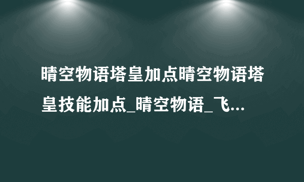 晴空物语塔皇加点晴空物语塔皇技能加点_晴空物语_飞外游戏资讯