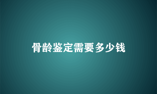 骨龄鉴定需要多少钱