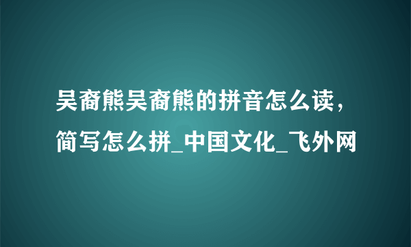 吴裔熊吴裔熊的拼音怎么读，简写怎么拼_中国文化_飞外网