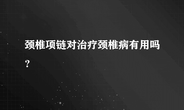 颈椎项链对治疗颈椎病有用吗？